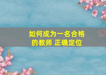 如何成为一名合格的教师 正确定位